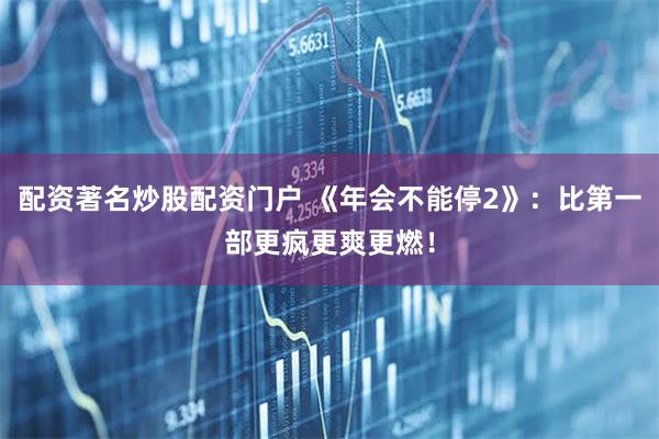 配资著名炒股配资门户 《年会不能停2》：比第一部更疯更爽更燃！